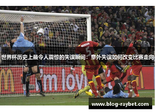 世界杯历史上最令人震惊的失误瞬间：意外失误如何改变比赛走向
