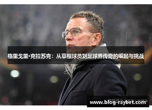 格里戈里·克拉苏克：从草根球员到足球界传奇的崛起与挑战