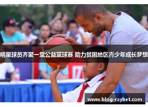 明星球员齐聚一堂公益篮球赛 助力贫困地区青少年成长梦想