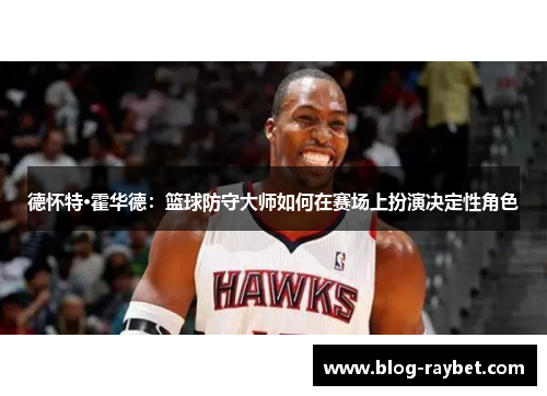 德怀特·霍华德：篮球防守大师如何在赛场上扮演决定性角色