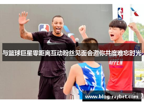 与篮球巨星零距离互动粉丝见面会邀你共度难忘时光