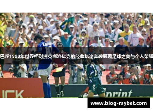 巴乔1990年世界杯对捷克斯洛伐克的经典长途奔袭展现足球之美与个人荣耀