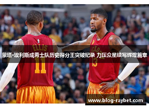 蒙塔·埃利斯成勇士队历史得分王突破纪录 力压众星续写辉煌篇章