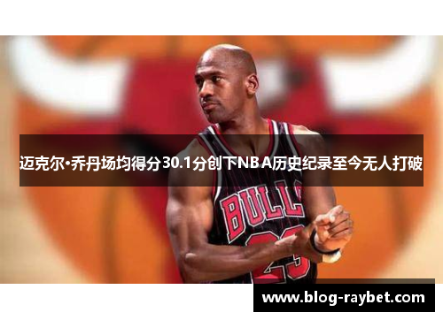 迈克尔·乔丹场均得分30.1分创下NBA历史纪录至今无人打破