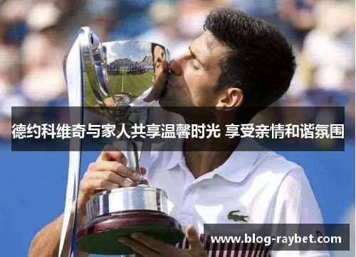 德约科维奇与家人共享温馨时光 享受亲情和谐氛围