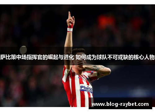 萨比策中场指挥官的崛起与进化 如何成为球队不可或缺的核心人物