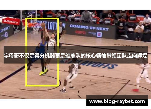 字母哥不仅是得分机器更是雄鹿队的核心领袖带领团队走向辉煌