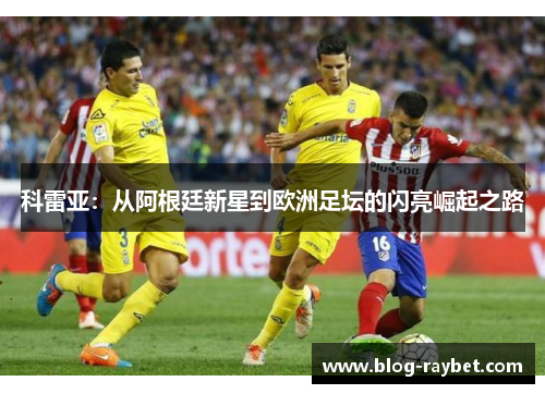 科雷亚：从阿根廷新星到欧洲足坛的闪亮崛起之路
