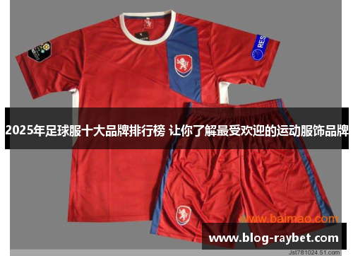2025年足球服十大品牌排行榜 让你了解最受欢迎的运动服饰品牌