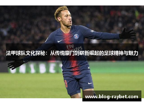 法甲球队文化探秘：从传统豪门到崭新崛起的足球精神与魅力