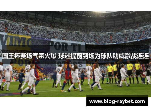 国王杯赛场气氛火爆 球迷提前到场为球队助威激战连连