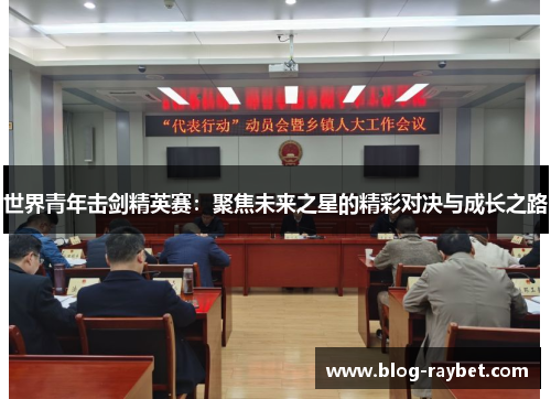 世界青年击剑精英赛：聚焦未来之星的精彩对决与成长之路