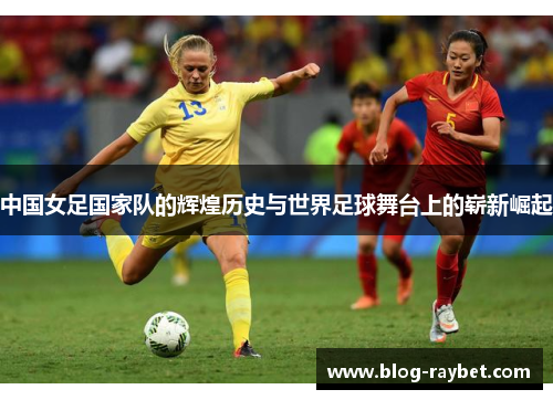 中国女足国家队的辉煌历史与世界足球舞台上的崭新崛起