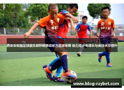 西安安馨园足球俱乐部积极推动地方足球发展 助力青少年成长与竞技水平提升