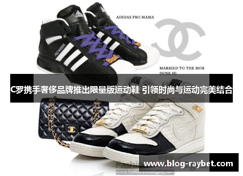 C罗携手奢侈品牌推出限量版运动鞋 引领时尚与运动完美结合
