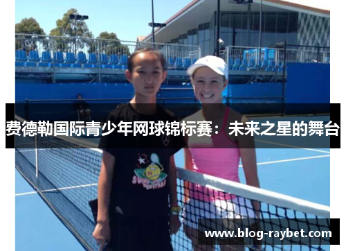 费德勒国际青少年网球锦标赛：未来之星的舞台