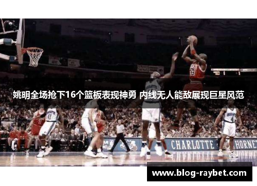 姚明全场抢下16个篮板表现神勇 内线无人能敌展现巨星风范