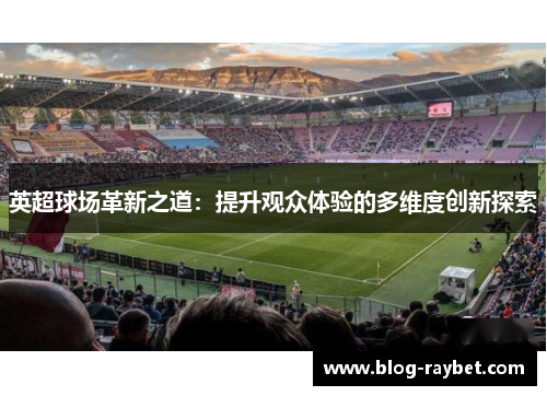 英超球场革新之道：提升观众体验的多维度创新探索
