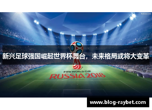 新兴足球强国崛起世界杯舞台，未来格局或将大变革