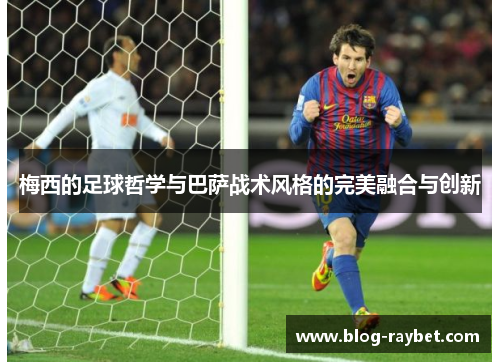 梅西的足球哲学与巴萨战术风格的完美融合与创新