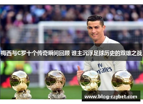 梅西与C罗十个传奇瞬间回顾 谁主沉浮足球历史的双雄之战