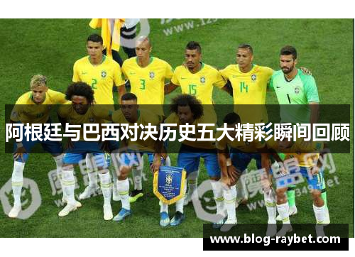 阿根廷与巴西对决历史五大精彩瞬间回顾