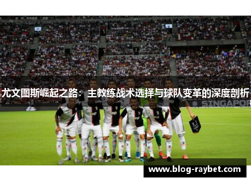 尤文图斯崛起之路：主教练战术选择与球队变革的深度剖析