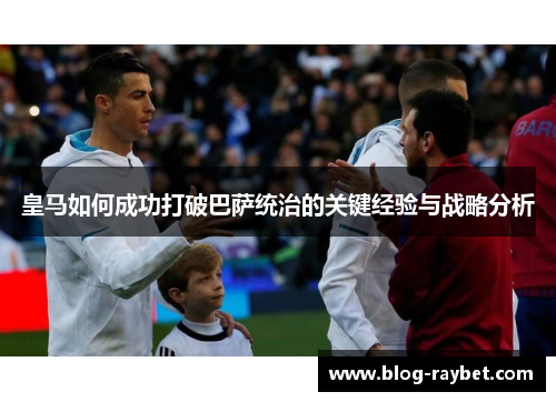 皇马如何成功打破巴萨统治的关键经验与战略分析