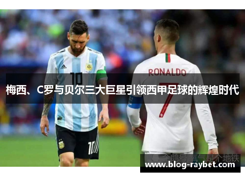 梅西、C罗与贝尔三大巨星引领西甲足球的辉煌时代