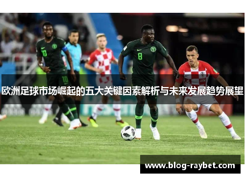 欧洲足球市场崛起的五大关键因素解析与未来发展趋势展望