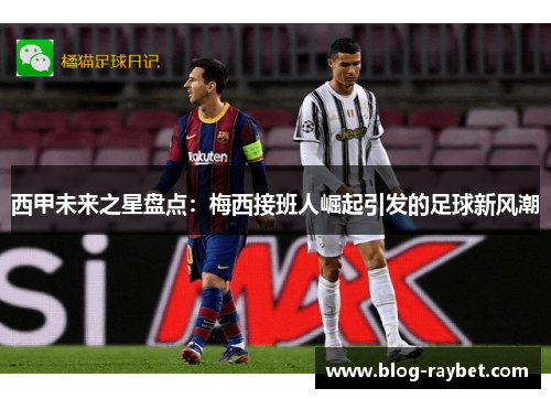 西甲未来之星盘点：梅西接班人崛起引发的足球新风潮