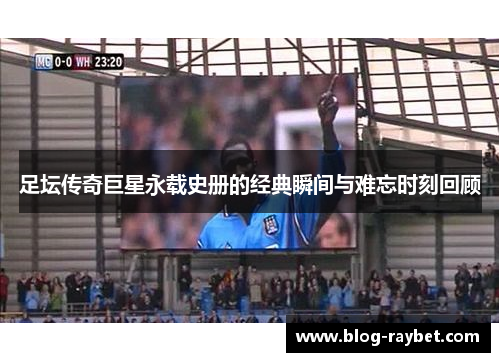 足坛传奇巨星永载史册的经典瞬间与难忘时刻回顾