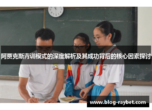 阿贾克斯青训模式的深度解析及其成功背后的核心因素探讨