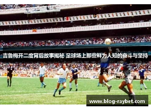 吉鲁梅开二度背后故事揭秘 足球场上那些鲜为人知的奋斗与坚持
