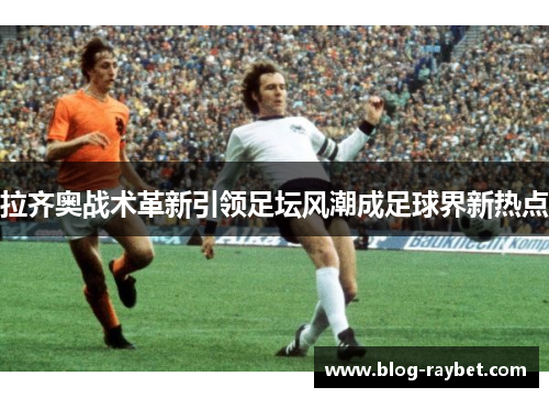 拉齐奥战术革新引领足坛风潮成足球界新热点
