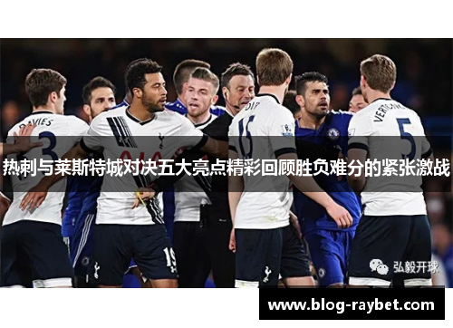 热刺与莱斯特城对决五大亮点精彩回顾胜负难分的紧张激战