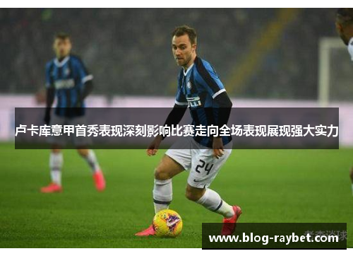 卢卡库意甲首秀表现深刻影响比赛走向全场表现展现强大实力