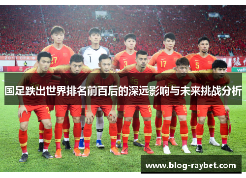 国足跌出世界排名前百后的深远影响与未来挑战分析