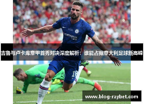吉鲁与卢卡库意甲首秀对决深度解析：谁能占据意大利足球新高峰