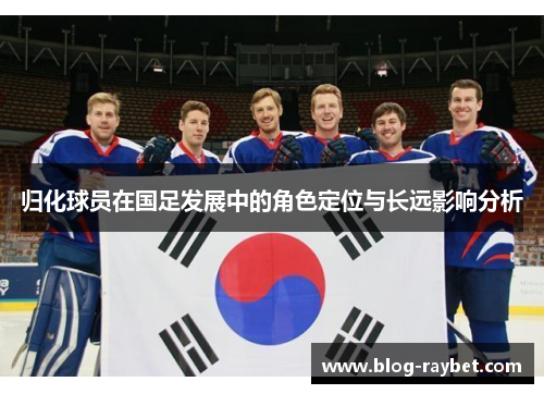 归化球员在国足发展中的角色定位与长远影响分析