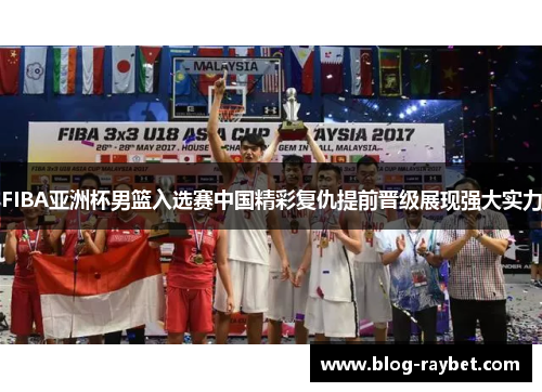 FIBA亚洲杯男篮入选赛中国精彩复仇提前晋级展现强大实力