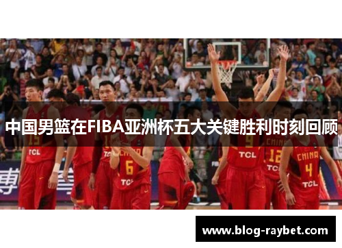 中国男篮在FIBA亚洲杯五大关键胜利时刻回顾