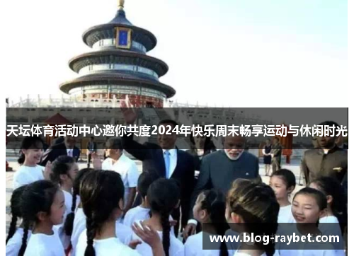天坛体育活动中心邀你共度2024年快乐周末畅享运动与休闲时光