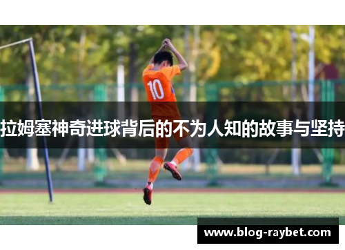 拉姆塞神奇进球背后的不为人知的故事与坚持