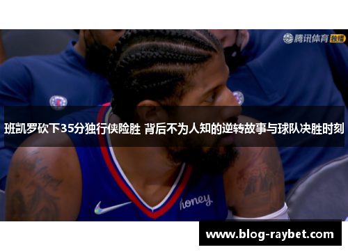 班凯罗砍下35分独行侠险胜 背后不为人知的逆转故事与球队决胜时刻