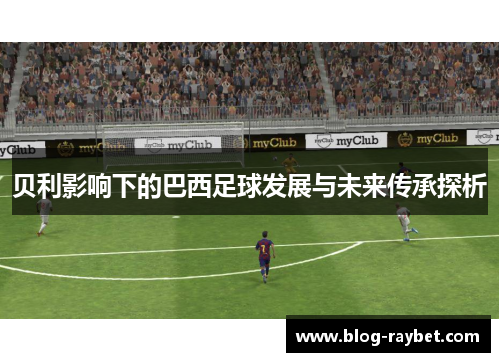 贝利影响下的巴西足球发展与未来传承探析