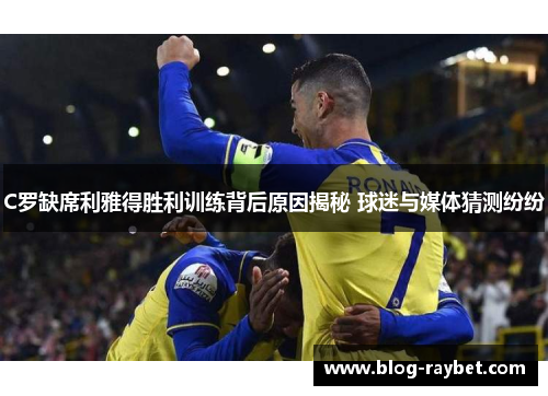 C罗缺席利雅得胜利训练背后原因揭秘 球迷与媒体猜测纷纷