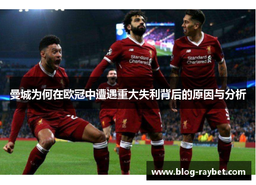 曼城为何在欧冠中遭遇重大失利背后的原因与分析