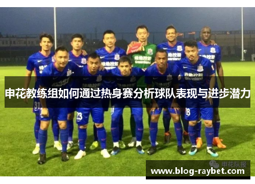 申花教练组如何通过热身赛分析球队表现与进步潜力