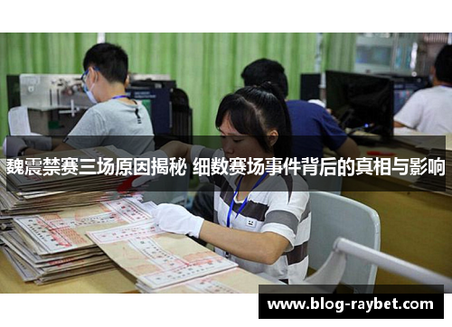 魏震禁赛三场原因揭秘 细数赛场事件背后的真相与影响